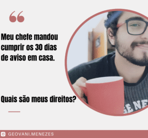 Meu chefe mandou eu cumprir os 30 dias de aviso em casa. Quais sao meus direitos